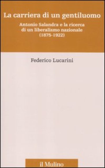 Carriera di un gentiluomo. Antonio Salandra e la ricerca di un liberalismo nazionale (1875-1922) (La) - Federico Lucarini