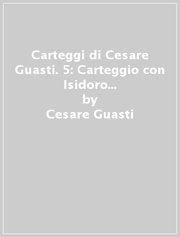 Carteggi di Cesare Guasti. 5: Carteggio con Isidoro del Lungo. Lettere scelte - Cesare Guasti