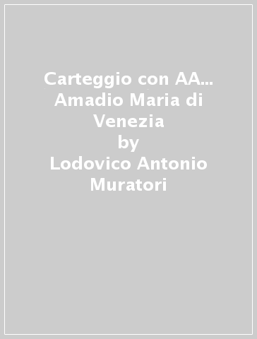 Carteggio con AA... Amadio Maria di Venezia - Lodovico Antonio Muratori