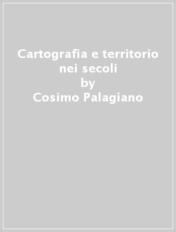 Cartografia e territorio nei secoli - Cosimo Palagiano - Angela Asole - Gabriella Arena