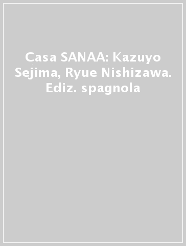 Casa SANAA: Kazuyo Sejima, Ryue Nishizawa. Ediz. spagnola