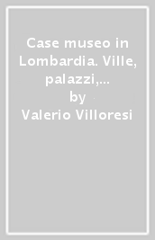 Case museo in Lombardia. Ville, palazzi, dimore fra città, laghi e monti-House-museums in Lombardy. Villas, palaces and historic homes amid cities, lakes and hills