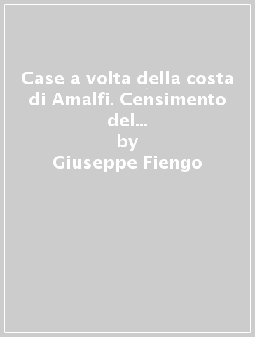 Case a volta della costa di Amalfi. Censimento del patrimonio edilizio storico di Lone, Pastena, Pogerola, Vettica Minore e Tovere - Giuseppe Fiengo - Gianni Abbate