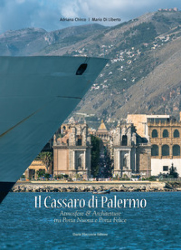 Il Cassaro di Palermo. Atmosfere e architetture tra Porta Nuova & Porta Felice. Ediz. illustrata - Adriana Chirco - Mario Di Liberto