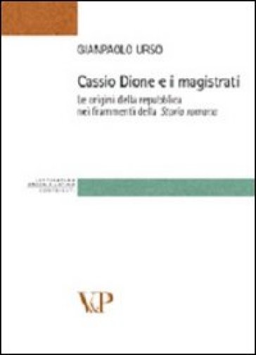 Cassio Dione e i magistrati. Le origini della Repubblica nei frammenti della storia romana - Gianpaolo Urso