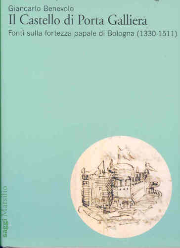 Il Castello di Porta Galliera. Fonti sulla fortezza papale di Bologna (1330-1511) - Giancarlo Benevolo