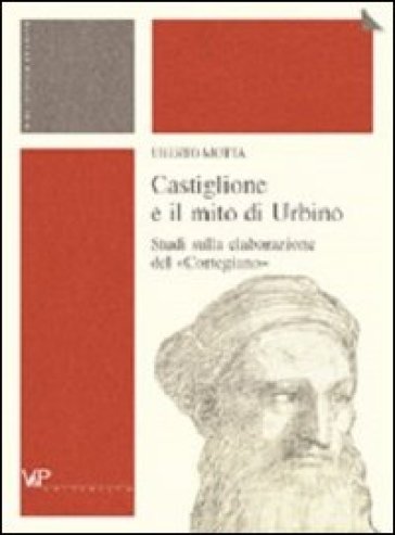 Castiglione e il mito di Urbino. Studi sulla elaborazione del «Cortegiano» - Uberto Motta