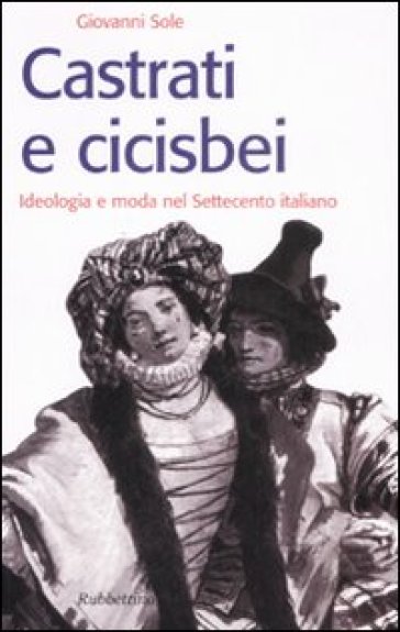 Castrati e cicisbei. Ideologia e moda nel Settecento italiano - Giovanni Sole