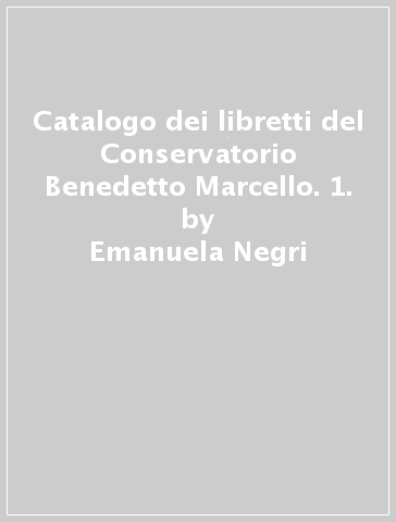 Catalogo dei libretti del Conservatorio Benedetto Marcello. 1. - Emanuela Negri