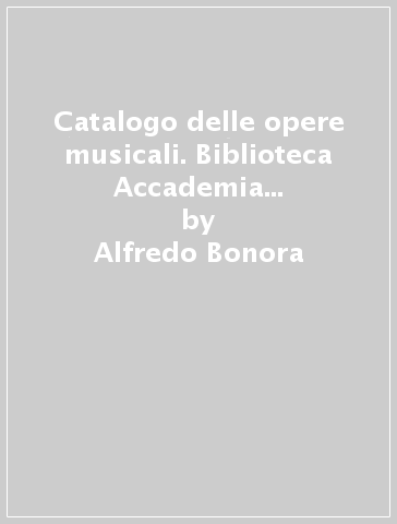 Catalogo delle opere musicali. Biblioteca Accademia filarmonica, Biblioteca Ambrosini e Archivio di S. Petronio di Bologna (rist. anast. 1939) - Emilio Giani - Alfredo Bonora