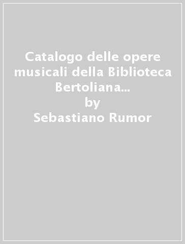 Catalogo delle opere musicali della Biblioteca Bertoliana e dell'Archivio della cattedrale di Vicenza (rist. anast. 1923) - Sebastiano Rumor - Primo Zanini