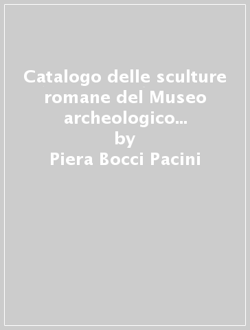 Catalogo delle sculture romane del Museo archeologico nazionale di Arezzo - Piera Bocci Pacini - Simonetta Nocentini Sbolci