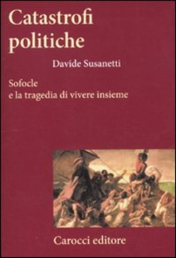 Catastrofi politiche. Sofocle e la tragedia di vivere insieme - Davide Susanetti