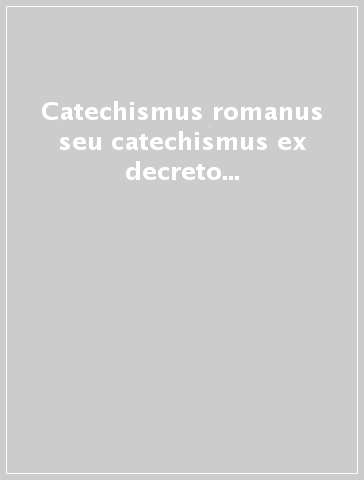 Catechismus romanus seu catechismus ex decreto Concilii Tridentini ad parochos Pii V pont. Max. Iussu editus