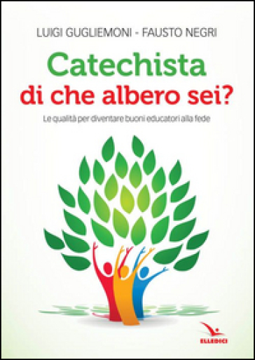 Catechista, di che albero sei? Le qualità per diventare buoni educatori alla fede - Luigi Guglielmoni - Fausto Negri