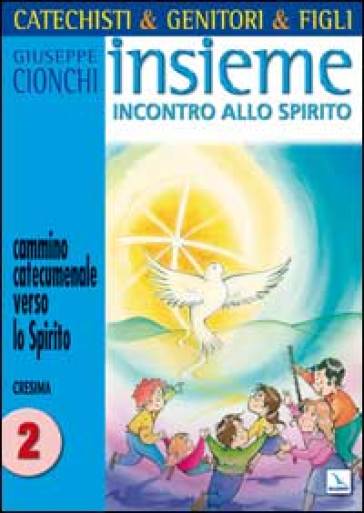 Catechisti & genitori & figli. Insieme incontro allo Spirito. Cammino catecumenale verso lo Spirito. Cresima. 2. - Giuseppe Cionchi