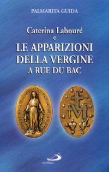 Caterina Labouré e le apparizioni della Vergine alla Rue du Bac. Per una rilettura del messaggio della Medaglia miracolosa - Palmarita Guida