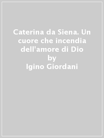 Caterina da Siena. Un cuore che incendia dell'amore di Dio - Igino Giordani