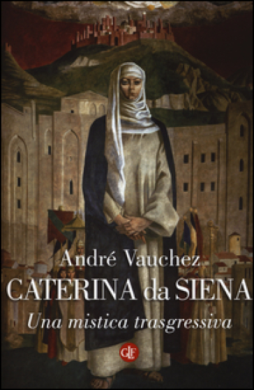 Caterina da Siena. Una mistica trasgressiva - André Vauchez