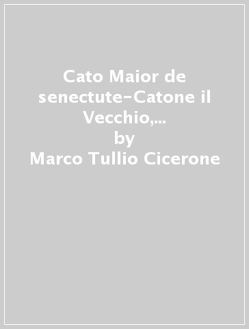 Cato Maior de senectute-Catone il Vecchio, la vecchiaia. Ediz. integrale - Marco Tullio Cicerone