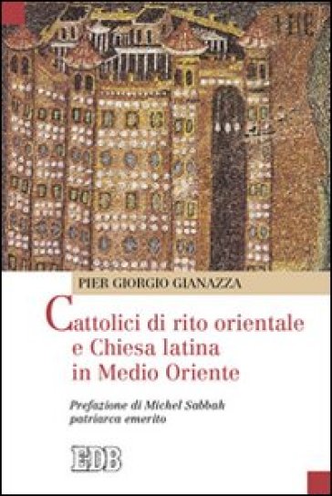 Cattolici di rito orientale e Chiesa latina in Medio Oriente - Pier Giorgio Gianazza