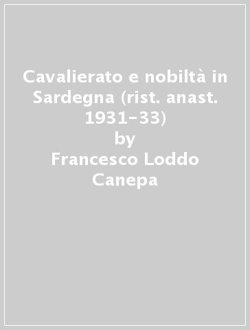 Cavalierato e nobiltà in Sardegna (rist. anast. 1931-33) - Francesco Loddo Canepa