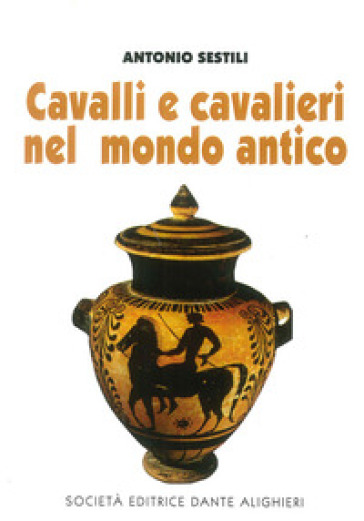 Cavalli e cavalieri nel mondo antico - Antonio Sestili