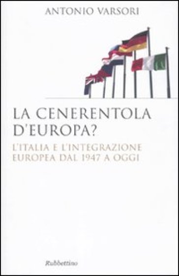 La Cenerentola d'Europa. L'Italia e l'integrazione europea dal 1946 ad oggi - Antonio Varsori