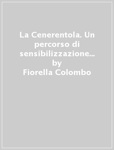 La Cenerentola. Un percorso di sensibilizzazione e avvicinamento all'opera «La Cenerentola» di Gioachino Rossini. Con CD Audio - Fiorella Colombo - Laura Di Biase