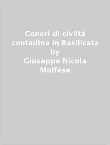 Ceneri di civiltà contadina in Basilicata - Giuseppe Nicola Molfese