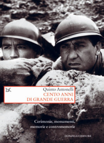 Cento anni di Grande guerra. Cerimonie, monumenti, memorie e contromemorie - Quinto Antonelli