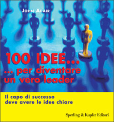 Cento idee... per diventare un vero leader. Il capo di successo deve avere le idee chiare - John Adair