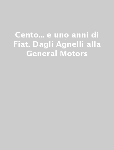 Cento... e uno anni di Fiat. Dagli Agnelli alla General Motors