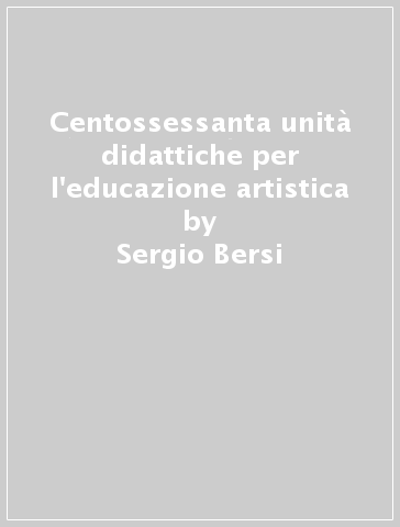 Centossessanta unità didattiche per l'educazione artistica - Carlo Ricci - Sergio Bersi - Paola Bersi