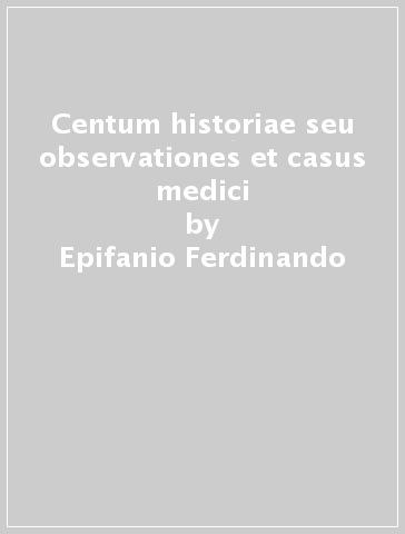 Centum historiae seu observationes et casus medici - Epifanio Ferdinando