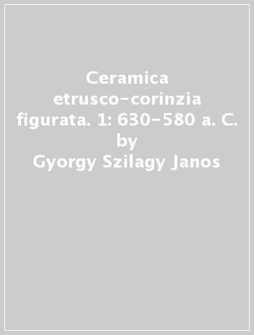 Ceramica etrusco-corinzia figurata. 1: 630-580 a. C. - Gyorgy Szilagy Janos