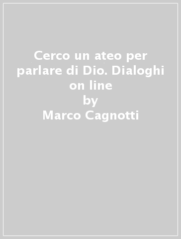 Cerco un ateo per parlare di Dio. Dialoghi on line - Marco Cagnotti - Umberto De Vanna