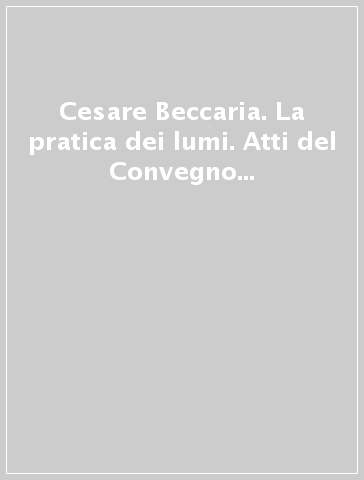 Cesare Beccaria. La pratica dei lumi. Atti del Convegno (4 marzo 1997)