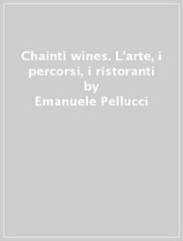 Chainti & wines. L'arte, i percorsi, i ristoranti - Alfredo Palmieri - Emanuele Pellucci - Giuseppe D