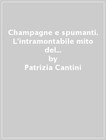 Champagne e spumanti. L'intramontabile mito del vino della gioia e delle sue preziose bollicine - Patrizia Cantini