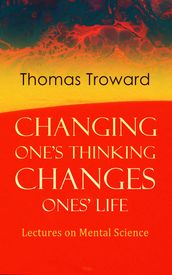 Changing One s Thinking Changes Ones  Life: Lectures on Mental Science