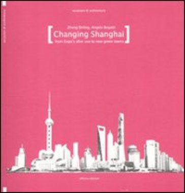 Changing Shanghai. From Expo's after use to the new green towns. Ediz. illustrata - Zheng Shiling - Angelo Bugatti