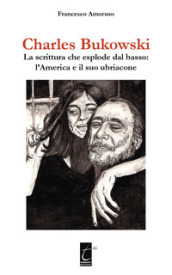 Charles Bukowski. La scrittura che esplode dal basso: l America e il suo ubriacone