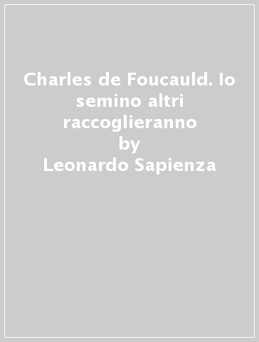 Charles de Foucauld. Io semino altri raccoglieranno - Leonardo Sapienza