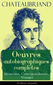 Chateaubriand: Oeuvres autobiographiques complètes - Mémoires, Correspondances, Voyages