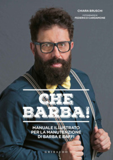 Che barba! Manuale illustrato per la manutenzione di barba e baffi - Chiara Bruschi