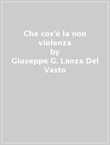 Che cos'è la non violenza - Giuseppe G. Lanza Del Vasto