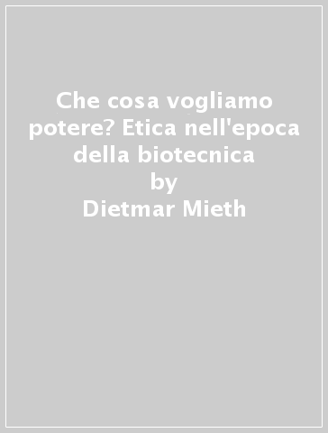 Che cosa vogliamo potere? Etica nell'epoca della biotecnica - Dietmar Mieth