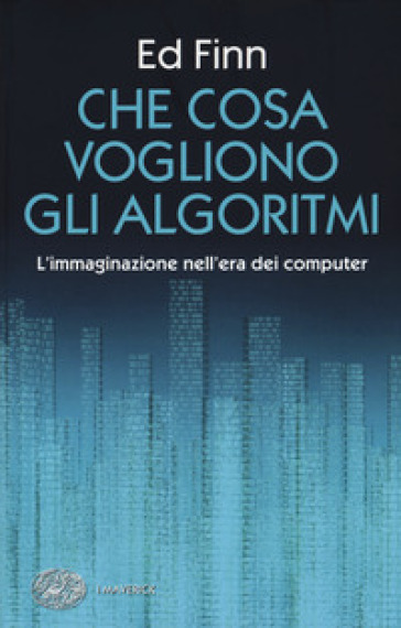 Che cosa vogliono gli algoritmi? L'immaginazione nell'era dei computer - Ed Finn