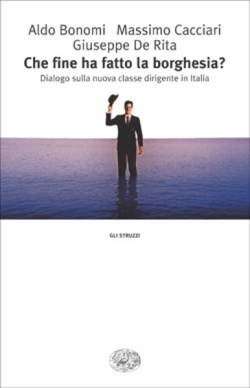 Che fine ha fatto la borghesia? Dialogo sulla nuova classe dirigente in Italia - Aldo Bonomi - Massimo Cacciari - Giuseppe De Rita